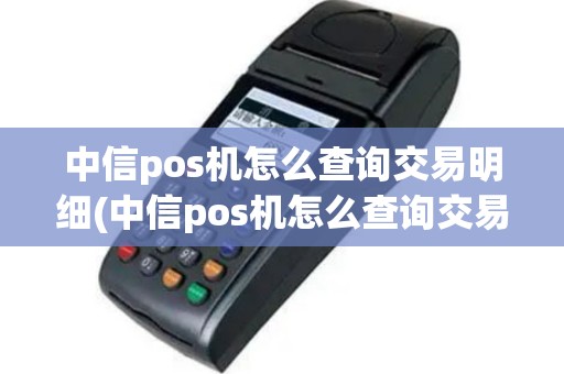 中信pos机怎么查询交易明细(中信pos机怎么查询交易)