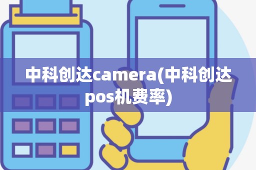 中科创达camera(中科创达pos机费率)