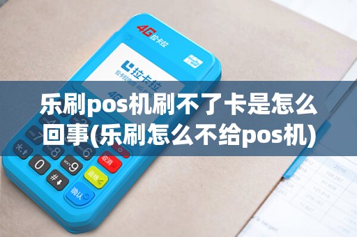乐刷pos机刷不了卡是怎么回事(乐刷怎么不给pos机)