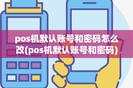 pos机默认账号和密码怎么改(pos机默认账号和密码)