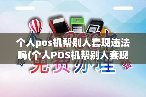 个人pos机帮别人套现违法吗(个人POS机帮别人套现)