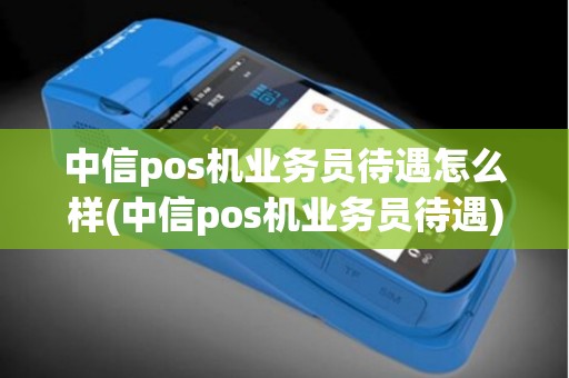 中信pos机业务员待遇怎么样(中信pos机业务员待遇)