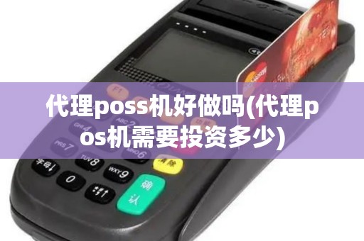 代理poss机好做吗(代理pos机需要投资多少)