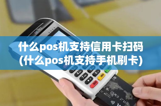 什么pos机支持信用卡扫码(什么pos机支持手机刷卡)