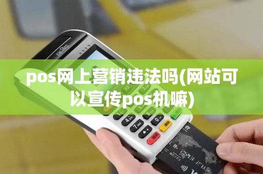 pos网上营销违法吗(网站可以宣传pos机嘛)