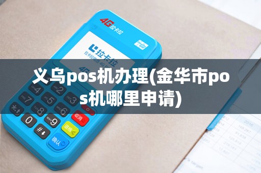 义乌pos机办理(金华市pos机哪里申请)