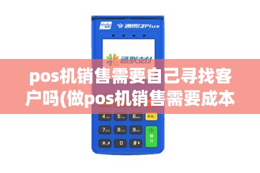 pos机销售需要自己寻找客户吗(做pos机销售需要成本么)