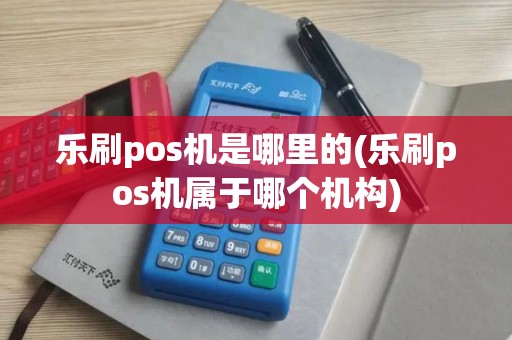 乐刷pos机是哪里的(乐刷pos机属于哪个机构)