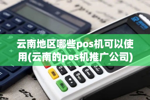 云南地区哪些pos机可以使用(云南的pos机推广公司)