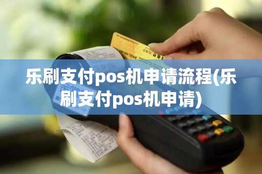 乐刷支付pos机申请流程(乐刷支付pos机申请)