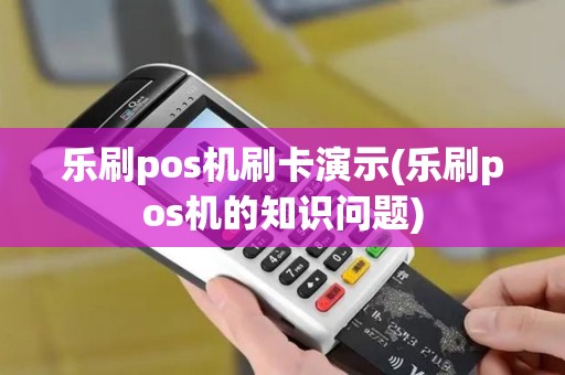 乐刷pos机刷卡演示(乐刷pos机的知识问题)