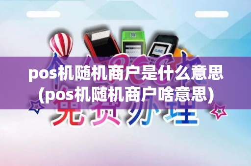 pos机随机商户是什么意思(pos机随机商户啥意思)