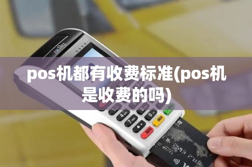 pos机都有收费标准(pos机是收费的吗)