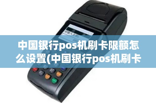 中国银行pos机刷卡限额怎么设置(中国银行pos机刷卡单)
