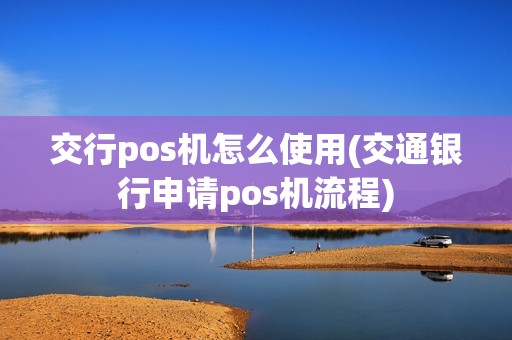 交行pos机怎么使用(交通银行申请pos机流程)