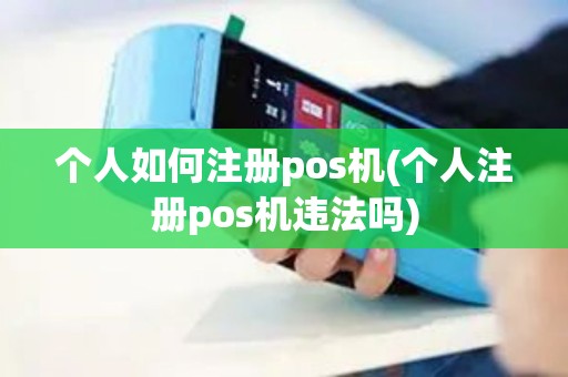 个人如何注册pos机(个人注册pos机违法吗)