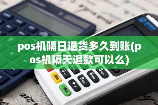 pos机隔日退货多久到账(pos机隔天退款可以么)
