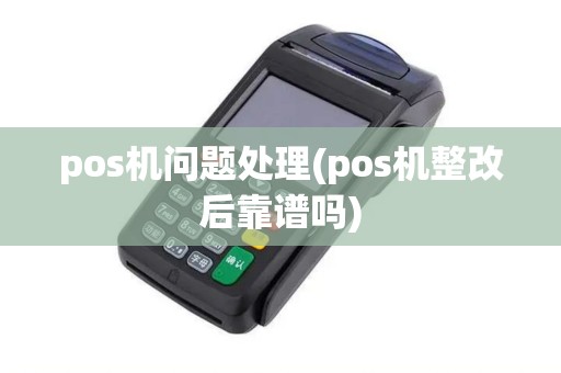 pos机问题处理(pos机整改后靠谱吗)