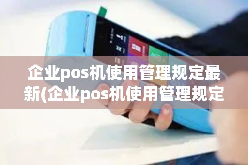 企业pos机使用管理规定最新(企业pos机使用管理规定)