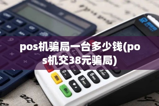 pos机骗局一台多少钱(pos机交38元骗局)