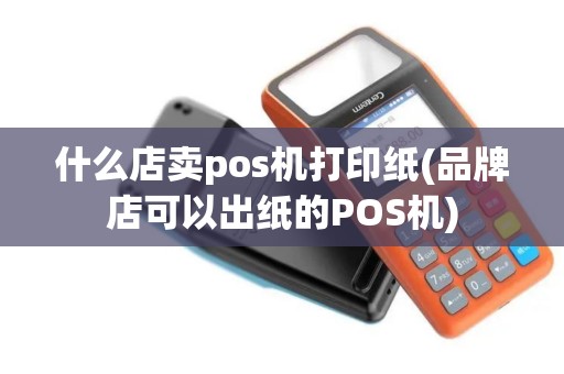 什么店卖pos机打印纸(品牌店可以出纸的POS机)
