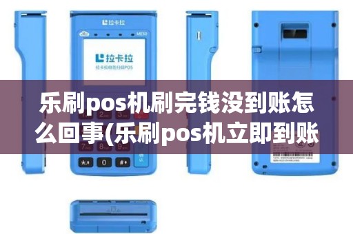 乐刷pos机刷完钱没到账怎么回事(乐刷pos机立即到账)