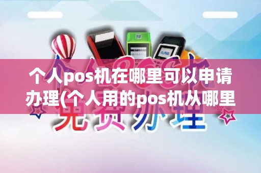 个人pos机在哪里可以申请办理(个人用的pos机从哪里买)