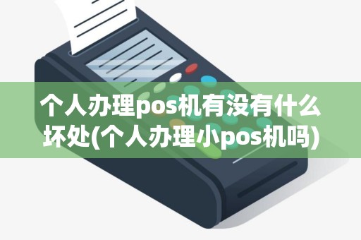 个人办理pos机有没有什么坏处(个人办理小pos机吗)