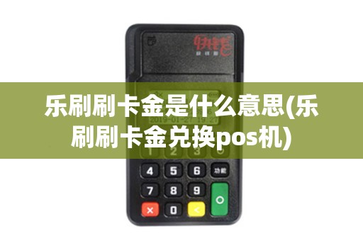 乐刷刷卡金是什么意思(乐刷刷卡金兑换pos机)