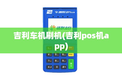 吉利车机刷机(吉利pos机app)