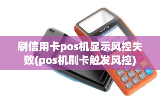 刷信用卡pos机显示风控失败(pos机刷卡触发风控)