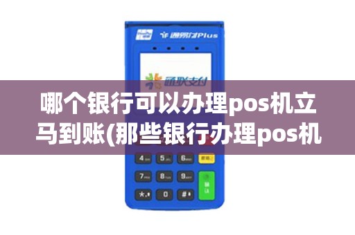 哪个银行可以办理pos机立马到账(那些银行办理pos机业务)