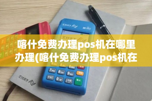 喀什免费办理pos机在哪里办理(喀什免费办理pos机在哪里)