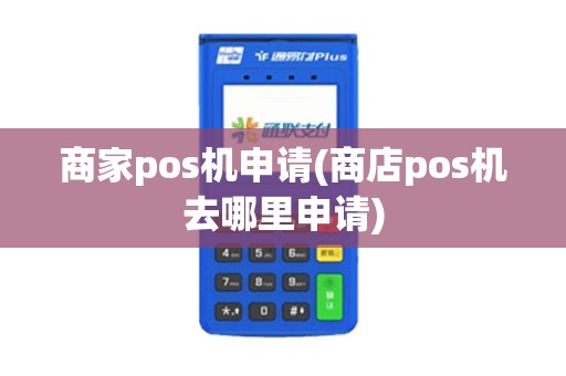 商家pos机申请(商店pos机去哪里申请)