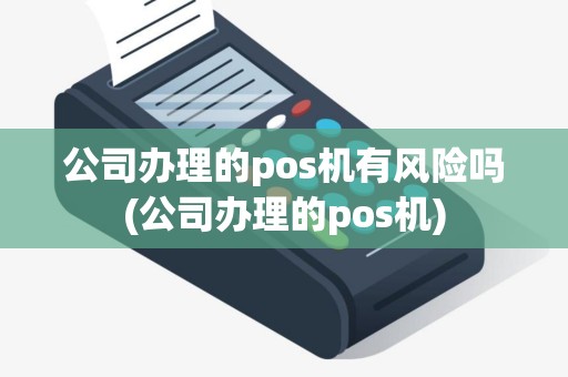 公司办理的pos机有风险吗(公司办理的pos机)
