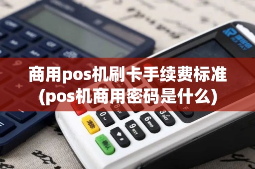 商用pos机刷卡手续费标准(pos机商用密码是什么)