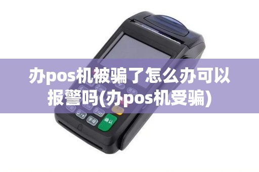 办pos机被骗了怎么办可以报警吗(办pos机受骗)