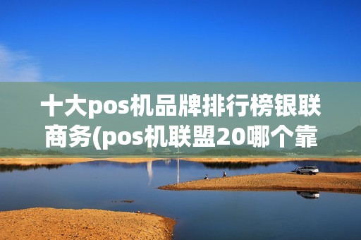 十大pos机品牌排行榜银联商务(pos机联盟20哪个靠谱)