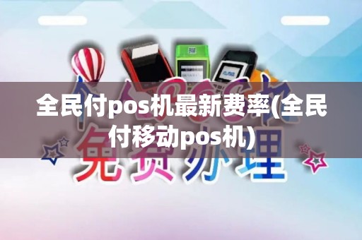 全民付pos机最新费率(全民付移动pos机)