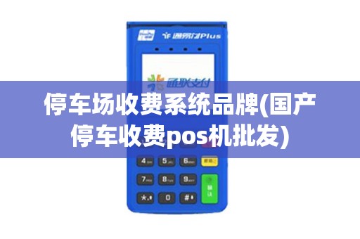 停车场收费系统品牌(国产停车收费pos机批发)