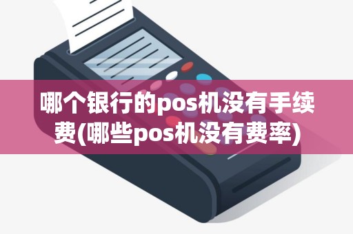 哪个银行的pos机没有手续费(哪些pos机没有费率)