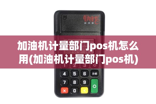 加油机计量部门pos机怎么用(加油机计量部门pos机)