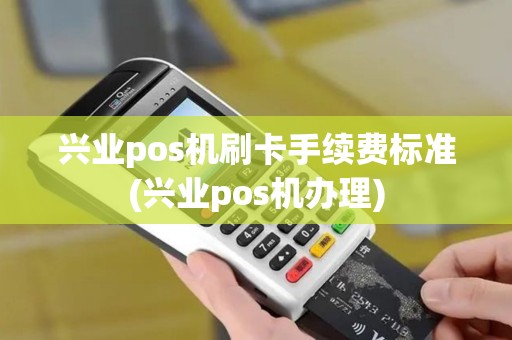 兴业pos机刷卡手续费标准(兴业pos机办理)