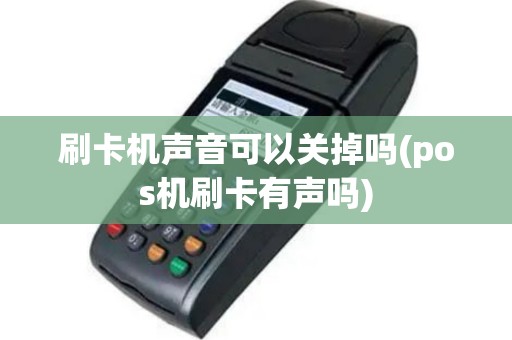 刷卡机声音可以关掉吗(pos机刷卡有声吗)
