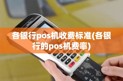 各银行pos机收费标准(各银行的pos机费率)