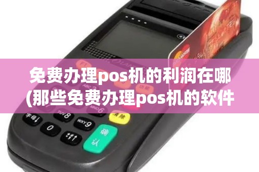 免费办理pos机的利润在哪(那些免费办理pos机的软件)