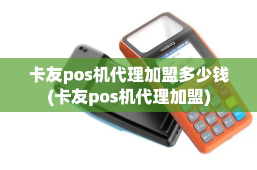 卡友pos机代理加盟多少钱(卡友pos机代理加盟)