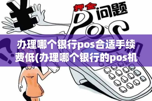 办理哪个银行pos合适手续费低(办理哪个银行的pos机)