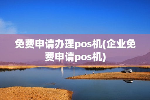 免费申请办理pos机(企业免费申请pos机)