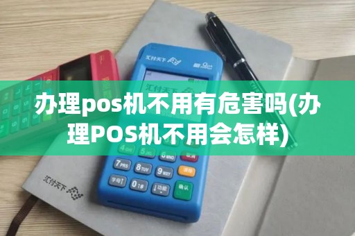 办理pos机不用有危害吗(办理POS机不用会怎样)
